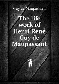 The life work of Henri Rene Guy de Maupassant