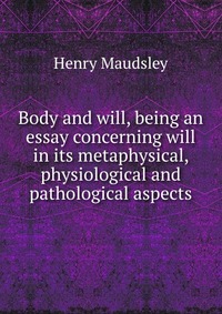 Body and will, being an essay concerning will in its metaphysical, physiological and pathological aspects