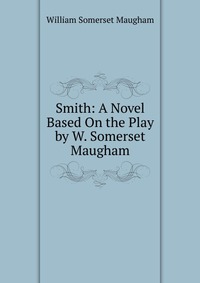 Smith: A Novel Based On the Play by W. Somerset Maugham