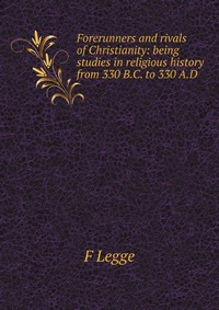 Forerunners and rivals of Christianity: being studies in religious history from 330 B.C. to 330 A.D