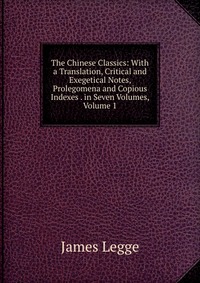 The Chinese Classics: With a Translation, Critical and Exegetical Notes, Prolegomena and Copious Indexes . in Seven Volumes, Volume 1