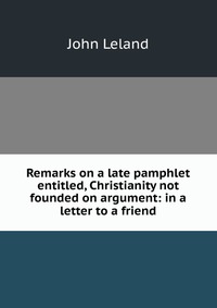 Remarks on a late pamphlet entitled, Christianity not founded on argument: in a letter to a friend