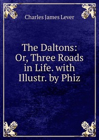 The Daltons: Or, Three Roads in Life. with Illustr. by Phiz