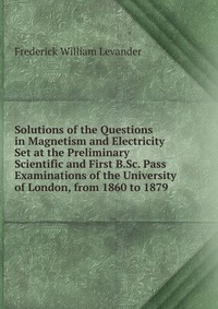 Solutions of the Questions in Magnetism and Electricity Set at the Preliminary Scientific and First B.Sc. Pass Examinations of the University of London, from 1860 to 1879