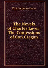 The Novels of Charles Lever: The Confessions of Con Cregan