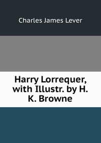 Harry Lorrequer, with Illustr. by H.K. Browne