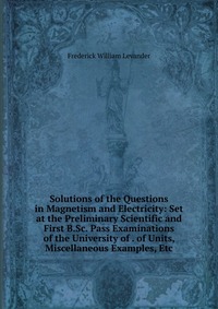 Solutions of the Questions in Magnetism and Electricity: Set at the Preliminary Scientific and First B.Sc. Pass Examinations of the University of . of Units, Miscellaneous Examples, Etc