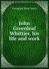 John Greenleaf Whittier, his life and work