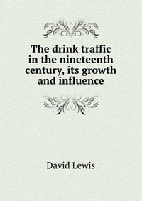 The drink traffic in the nineteenth century, its growth and influence