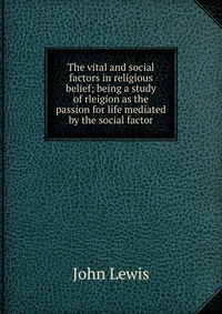 The vital and social factors in religious belief; being a study of rleigion as the passion for life mediated by the social factor