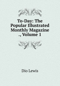 To-Day: The Popular Illustrated Monthly Magazine ., Volume 1