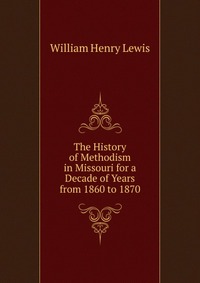 The History of Methodism in Missouri for a Decade of Years from 1860 to 1870