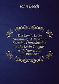 The Comic Latin Grammar;: A New and Facetious Introduction to the Latin Tongue. with Numerous Illustrations