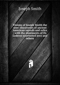 Visions of Joseph Smith the seer: discoveries of ancient American records and relics : with the statements of Dr. Lederer (converted Jew) and others