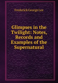 Glimpses in the Twilight: Notes, Records and Examples of the Supernatural