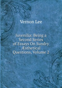 Juvenilia: Being a Second Series of Essays On Sundry ?sthetical Questions, Volume 2