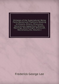 Glimpses of the Supernatural: Being Facts, Record and Traditions Relating to Dreams, Omens, Miraculous Occurrences, Apparitions, Wraiths, Warnings, Second-Sight, Witchcraft, Necromancy, Etc, 