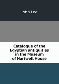 Catalogue of the Egyptian antiquities in the Museum of Hartwell House