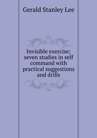 Invisible exercise; seven studies in self command with practical suggestions and drills