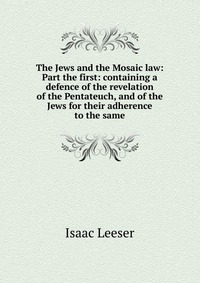 The Jews and the Mosaic law: Part the first: containing a defence of the revelation of the Pentateuch, and of the Jews for their adherence to the same