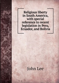 Religious liberty in South America, with special reference to recent legislation in Peru, Ecuador, and Bolivia