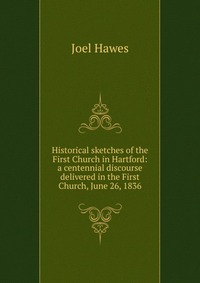 Historical sketches of the First Church in Hartford: a centennial discourse delivered in the First Church, June 26, 1836