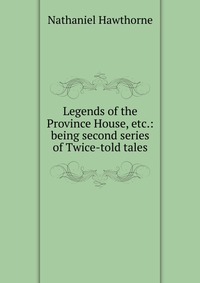 Legends of the Province House, etc.: being second series of Twice-told tales