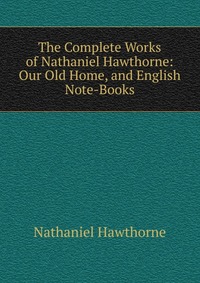 The Complete Works of Nathaniel Hawthorne: Our Old Home, and English Note-Books