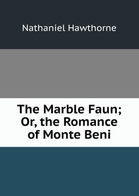 The Marble Faun; Or, the Romance of Monte Beni