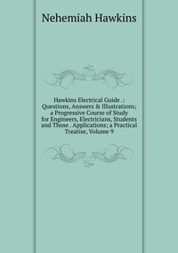 Hawkins Electrical Guide .: Questions, Answers & Illustrations; a Progressive Course of Study for Engineers, Electricians, Students and Those . Applications; a Practical Treatise, Volume 