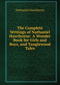 The Complete Writings of Nathaniel Hawthorne: A Wonder Book for Girls and Boys, and Tanglewood Tales