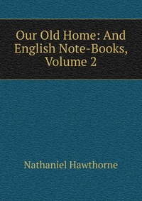 Our Old Home: And English Note-Books, Volume 2