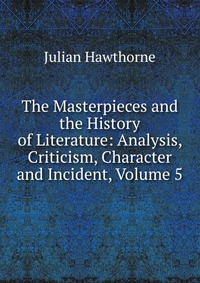 The Masterpieces and the History of Literature: Analysis, Criticism, Character and Incident, Volume 5