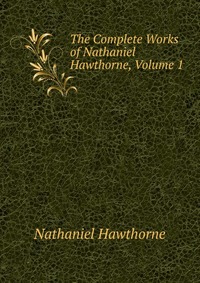 The Complete Works of Nathaniel Hawthorne, Volume 1