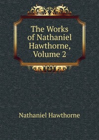 The Works of Nathaniel Hawthorne, Volume 2