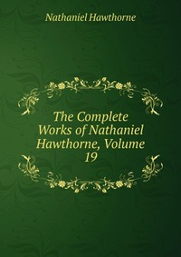 The Complete Works of Nathaniel Hawthorne, Volume 19