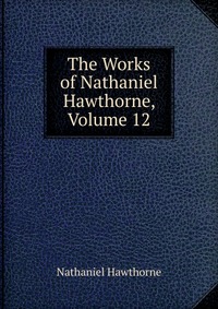 The Works of Nathaniel Hawthorne, Volume 12