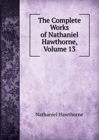 The Complete Works of Nathaniel Hawthorne, Volume 13