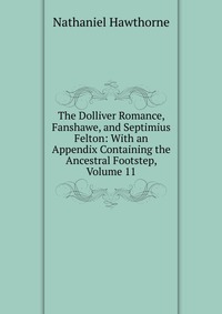 The Dolliver Romance, Fanshawe, and Septimius Felton: With an Appendix Containing the Ancestral Footstep, Volume 11