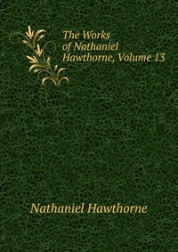 The Works of Nathaniel Hawthorne, Volume 13