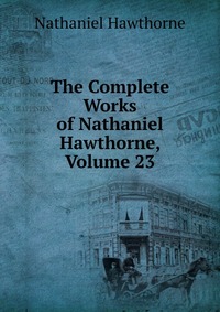 The Complete Works of Nathaniel Hawthorne, Volume 23