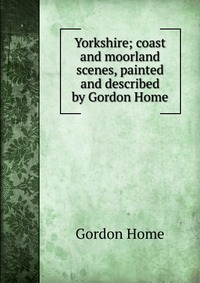 Yorkshire; coast and moorland scenes, painted and described by Gordon Home