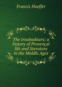 The troubadours; a history of Provencal life and literature in the Middle Ages