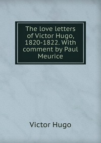 The love letters of Victor Hugo, 1820-1822. With comment by Paul Meurice