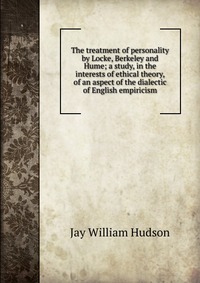 The treatment of personality by Locke, Berkeley and Hume; a study, in the interests of ethical theory, of an aspect of the dialectic of English empiricism