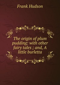 The origin of plum pudding: with other fairy tales ; and, A little burletta