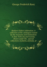 Hudson-Fulton celebration. A collection of the catalogues issued by the museums and institutions in New York city and vicinity. Shown under the . special collections of plants, animals, ar