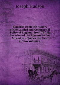 Remarks Upon the History of the Landed and Commercial Policy of England, from Thf Sic Invasion of the Romans to the Accession of James the First. in Two Volumes