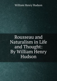 Rousseau and Naturalism in Life and Thought: By William Henry Hudson