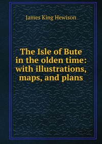 The Isle of Bute in the olden time: with illustrations, maps, and plans